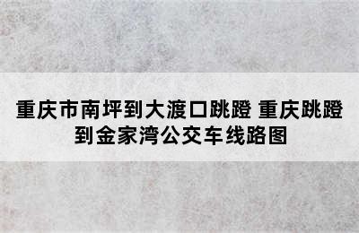 重庆市南坪到大渡口跳蹬 重庆跳蹬到金家湾公交车线路图